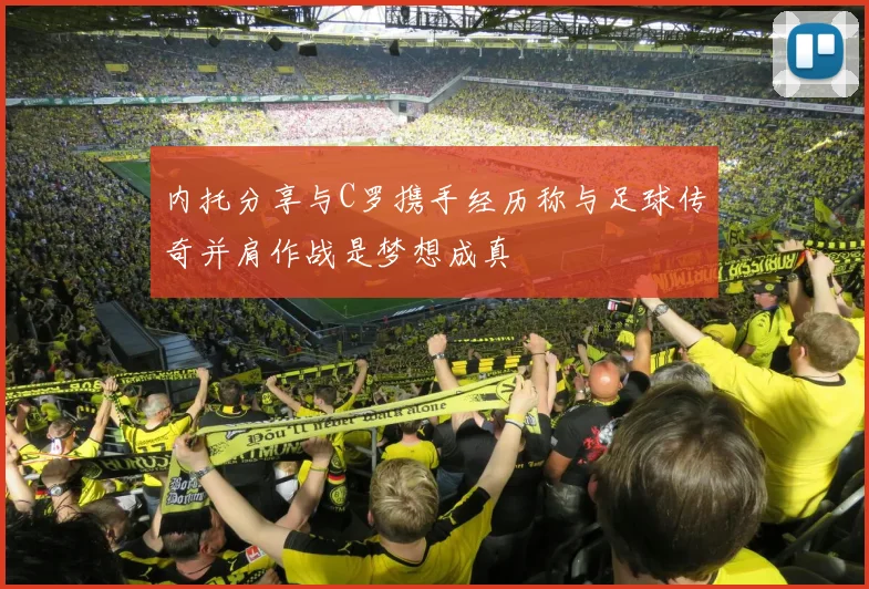 内托分享与C罗携手经历称与足球传奇并肩作战是梦想成真