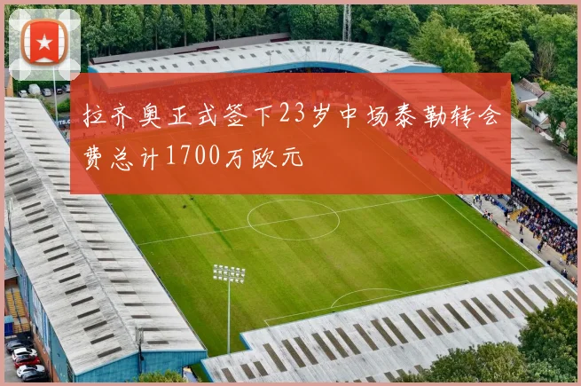 拉齐奥正式签下23岁中场泰勒转会费总计1700万欧元