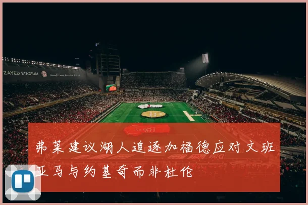 弗莱建议湖人追逐加福德应对文班亚马与约基奇而非杜伦