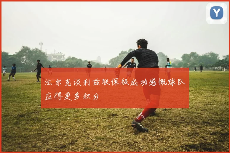 法尔克谈利兹联保级成功感慨球队应得更多积分