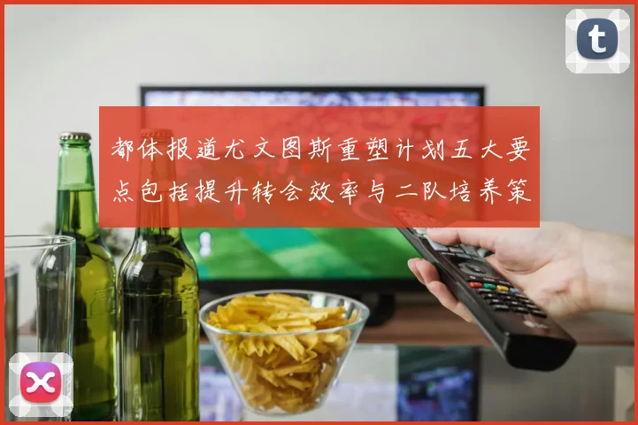 都体报道尤文图斯重塑计划五大要点包括提升转会效率与二队培养策略