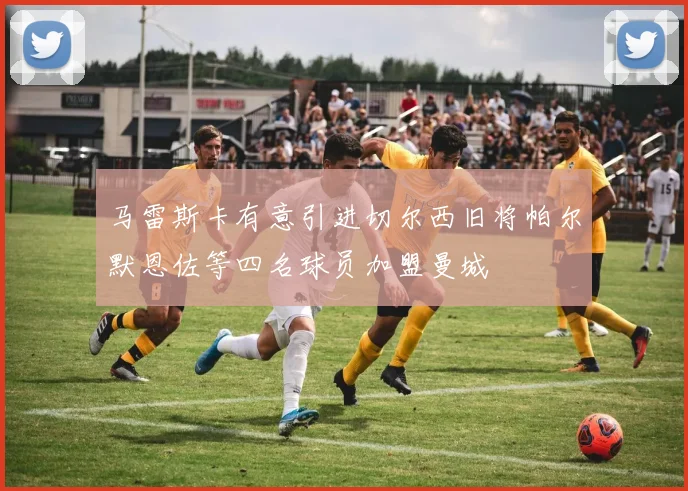 马雷斯卡有意引进切尔西旧将帕尔默恩佐等四名球员加盟曼城