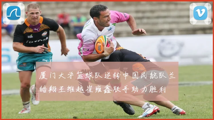 厦门大学篮球队逆转中国民航队兰皓翔王维越崔雍鑫联手助力胜利