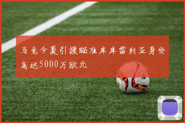 马竞今夏引援瞄准库库雷利亚身价高达5000万欧元