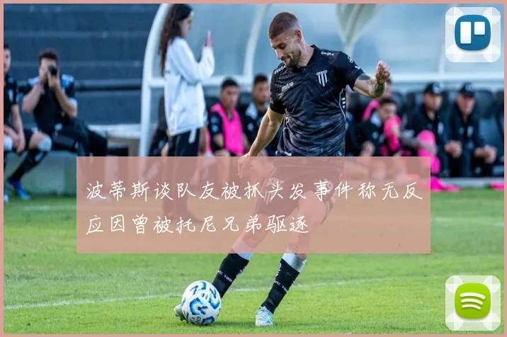 波蒂斯谈队友被抓头发事件称无反应因曾被托尼兄弟驱逐