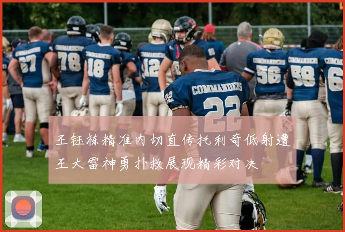 王钰栋精准内切直传托利奇低射遭王大雷神勇扑救展现精彩对决