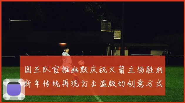 国王队官推幽默庆祝火箭主场胜利新年传统再现打击盗版的创意方式