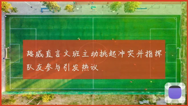 路威直言文班主动挑起冲突并指挥队友参与引发热议