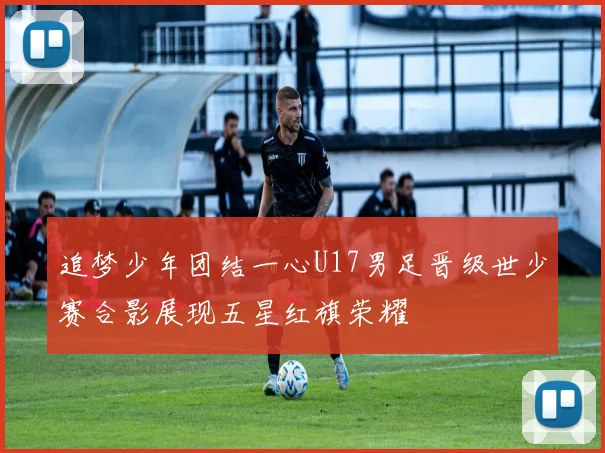 追梦少年团结一心U17男足晋级世少赛合影展现五星红旗荣耀