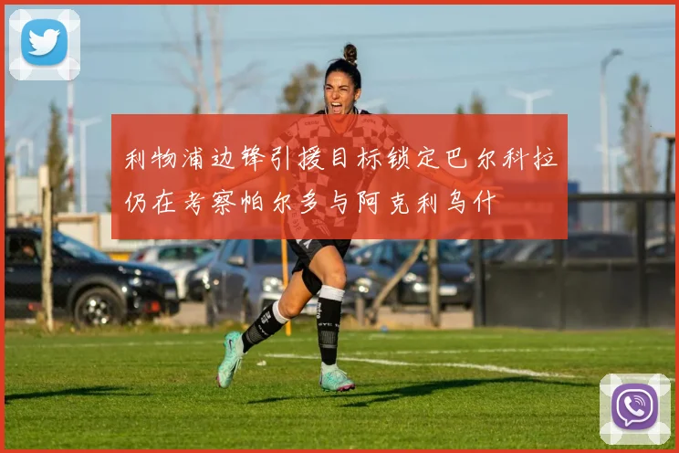 利物浦边锋引援目标锁定巴尔科拉仍在考察帕尔多与阿克利乌什