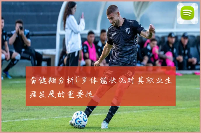 黄健翔分析C罗体能状况对其职业生涯发展的重要性