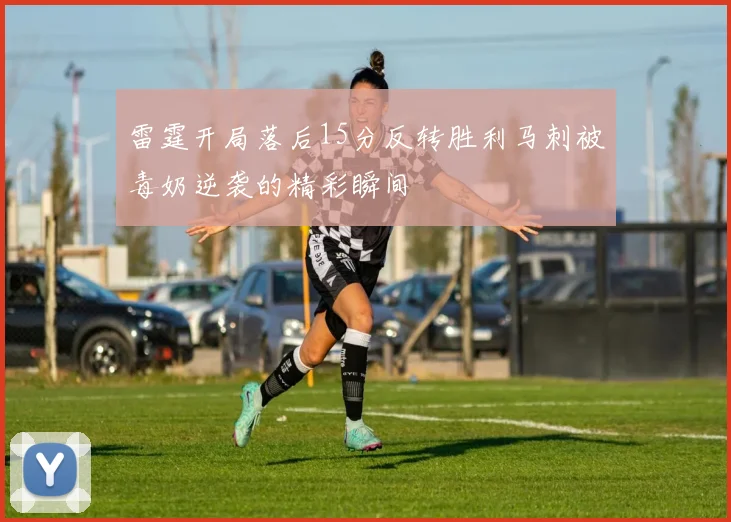雷霆开局落后15分反转胜利马刺被毒奶逆袭的精彩瞬间