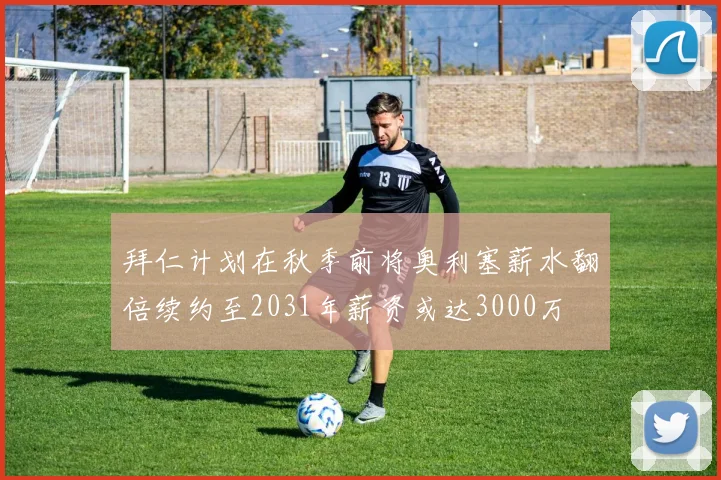 拜仁计划在秋季前将奥利塞薪水翻倍续约至2031年薪资或达3000万