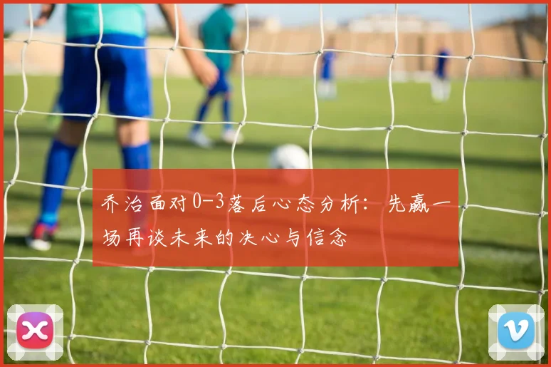 乔治面对0-3落后心态分析：先赢一场再谈未来的决心与信念