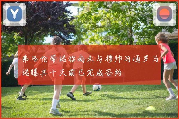 弗洛伦蒂诺称尚未与穆帅沟通罗马诺曝其十天前已完成签约
