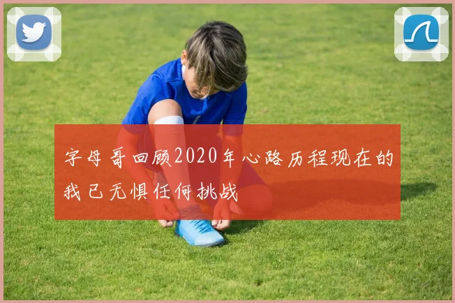 字母哥回顾2020年心路历程现在的我已无惧任何挑战
