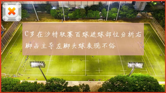 C罗在沙特联赛百球进球部位分析右脚占主导左脚头球表现不俗