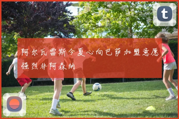 阿尔瓦雷斯今夏心向巴萨加盟意愿强烈非阿森纳