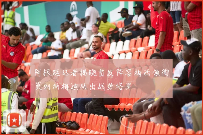 阿根廷记者揭晓首发阵容梅西领衔莫利纳梅迪纳出战劳塔罗