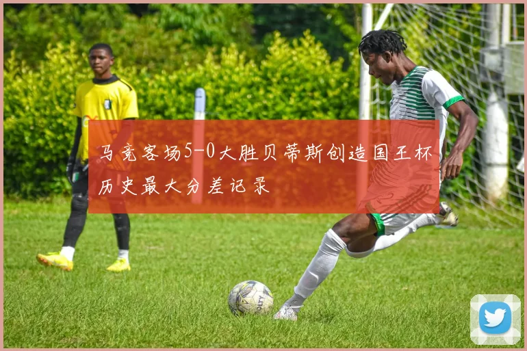 马竞客场5-0大胜贝蒂斯创造国王杯历史最大分差记录