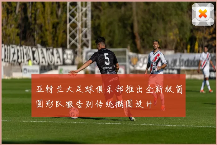 亚特兰大足球俱乐部推出全新极简圆形队徽告别传统椭圆设计