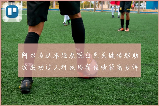 阿尔马达本场表现出色关键传球助攻成功过人对抗均有佳绩获高分评价